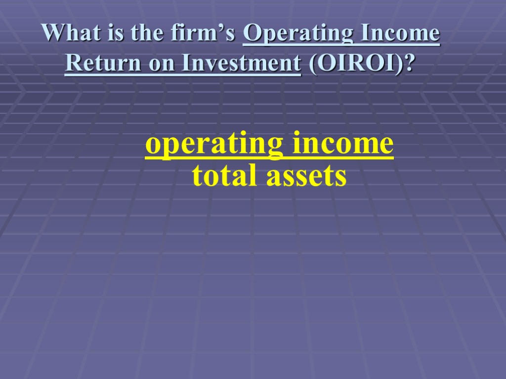 What is the firm’s Operating Income Return on Investment (OIROI)? operating income total assets